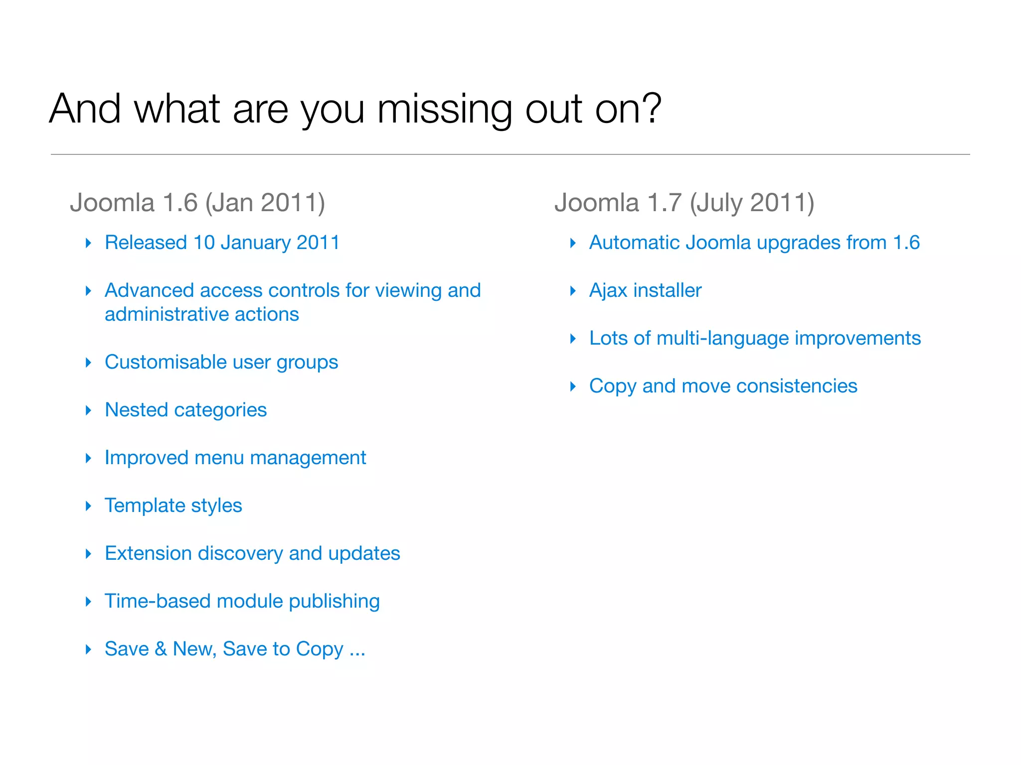And what are you missing out on?

 Joomla 1.6 (Jan 2011)                         Joomla 1.7 (July 2011)
  ‣ Released 10 January 2011                    ‣ Automatic Joomla upgrades from 1.6

  ‣ Advanced access controls for viewing and    ‣ Ajax installer
    administrative actions
                                                ‣ Lots of multi-language improvements
  ‣ Customisable user groups
                                                ‣ Copy and move consistencies
  ‣ Nested categories

  ‣ Improved menu management

  ‣ Template styles

  ‣ Extension discovery and updates

  ‣ Time-based module publishing

  ‣ Save & New, Save to Copy ...
 