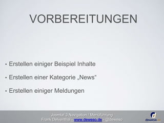 VORBEREITUNGEN 
• Erstellen einiger Beispiel Inhalte 
• Erstellen einer Kategorie „News“ 
• Erstellen einiger Meldungen 
Joomla! 3 Navigation / Menüführung 
Frank Delventhal - www.deweso.de - @deweso 
 
