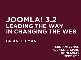 JOOMLA! 3.2
LEADING THE WAY
IN CHANGING THE WEB
BRIAN TEEMAN
ALBACETE, SPAIN
JOOMLA!DAY
SEPT 2013
@BRIANTEEMAN
 