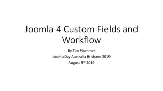 Joomla 4 Custom Fields and
Workflow
By Tim Plummer
JoomlaDay Australia Brisbane 2019
August 3rd 2019
 