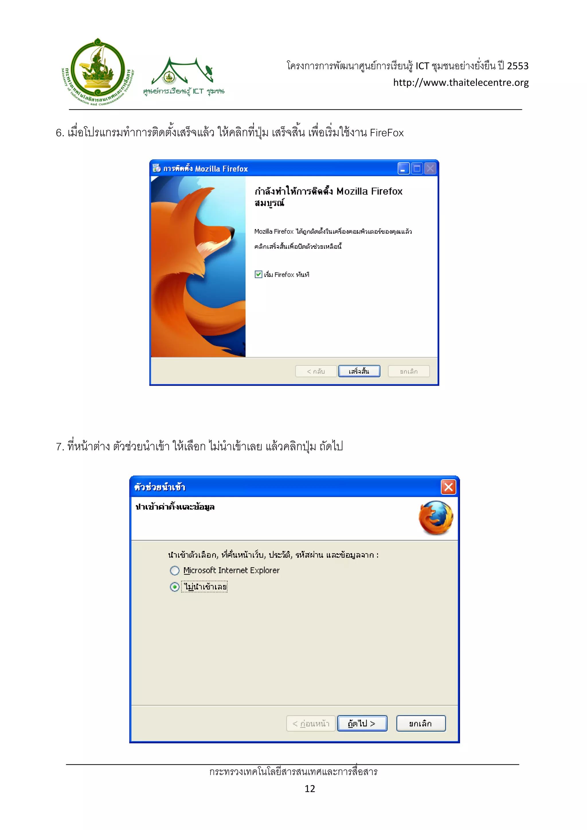 โครงการการพัฒนาศูนย์การเรี ยนรู้ ICT ชุมชนอย่างยังยืน ปี 2553 
                                                                                                                ่
                                                                                         http://www.thaitelecentre.org 

                      
 
6. เมื่อโปรแกรมทําการติดตังเสร็จแล้ ว ให้ คลิกที่ปม เสร็ จสิ ้น เพื่อเริ่มใช้ งาน FireFox
                          ้                       ุ่




7. ที่หน้ าต่าง ตัวช่วยนําเข้ า ให้ เลือก ไม่นําเข้ าเลย แล้ วคลิกปุ่ ม ถัดไป




                                         กระทรวงเทคโนโลยีสารสนเทศและการสื่อสาร 
                                                                   12 
 