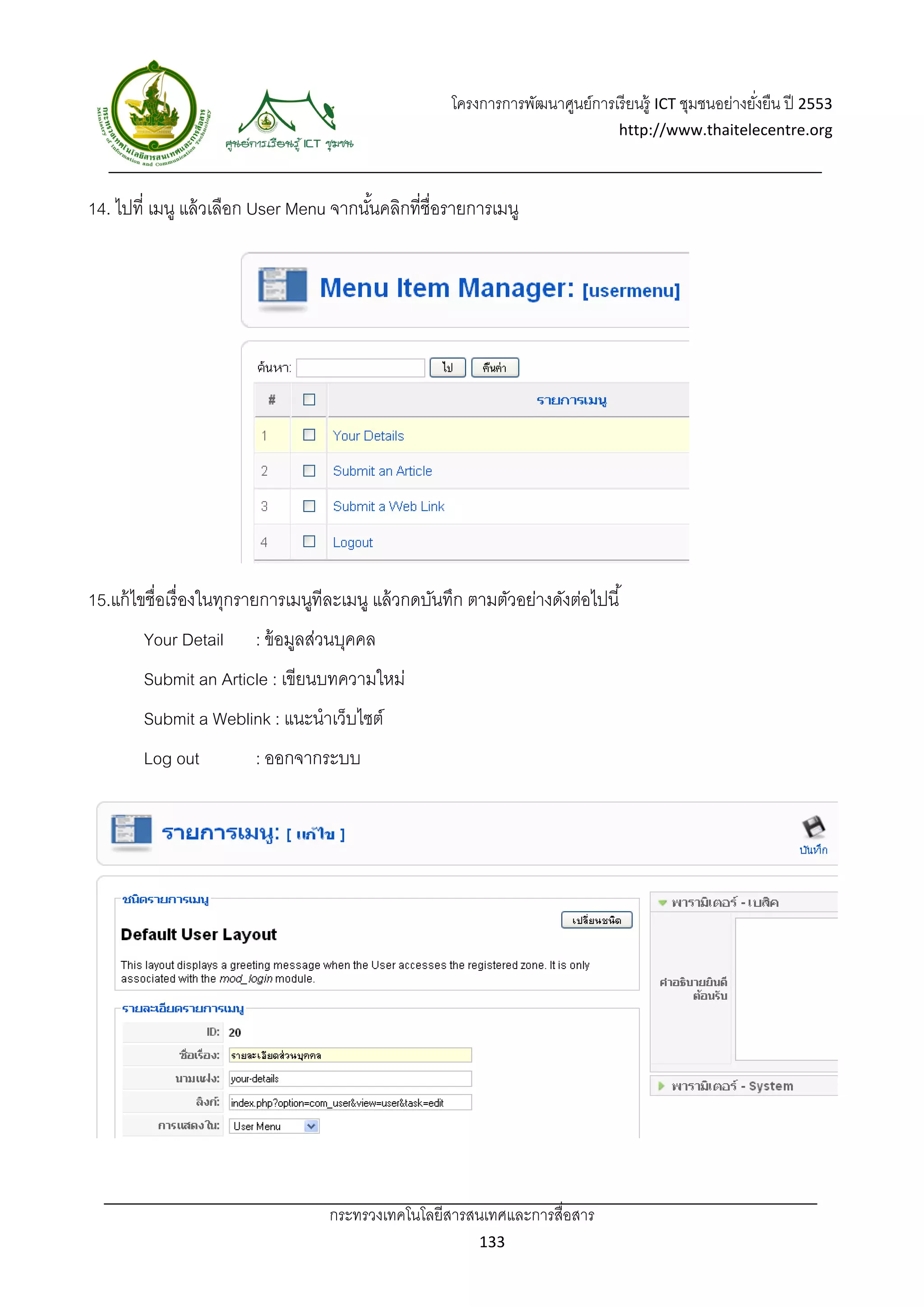 โครงการการพัฒนาศูนย์การเรี ยนรู้ ICT ชุมชนอย่างยังยืน ปี 2553 
                                                                                                          ่
                                                                                   http://www.thaitelecentre.org 

                    
 
14. ไปที่ เมนู แล้ วเลือก User Menu จากนันคลิกที่ชื่อรายการเมนู
                                         ้




15.แก้ ไขชื่อเรื่ องในทุกรายการเมนูทีละเมนู แล้ วกดบันทึก ตามตัวอย่างดังต่อไปนี ้
        Your Detail      : ข้ อมูลส่วนบุคคล
        Submit an Article : เขียนบทความใหม่
        Submit a Weblink : แนะนําเว็บไซต์
        Log out          : ออกจากระบบ




                                    กระทรวงเทคโนโลยีสารสนเทศและการสื่อสาร 
                                                             133 
 