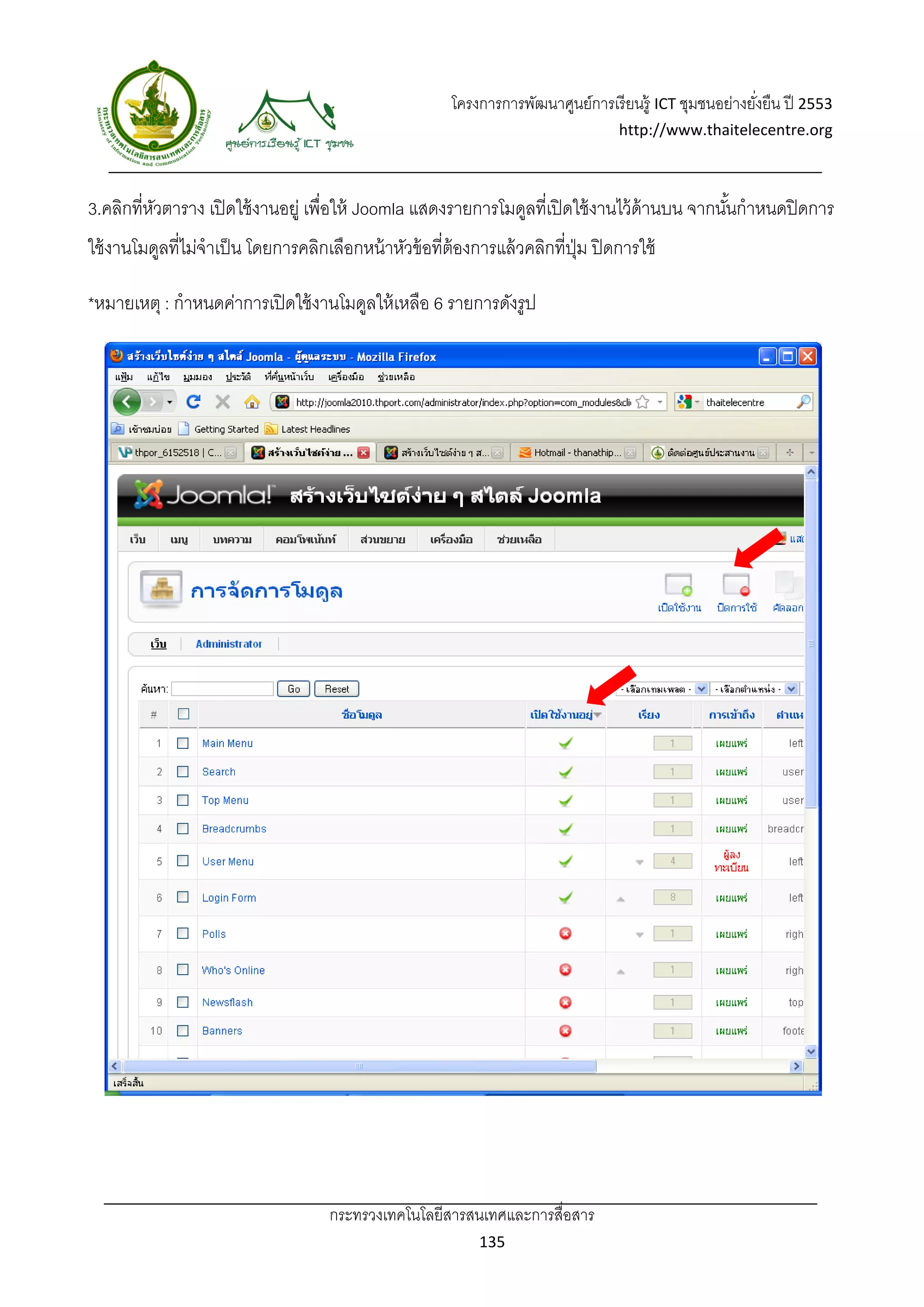 โครงการการพัฒนาศูนย์การเรี ยนรู้ ICT ชุมชนอย่างยังยืน ปี 2553 
                                                                                                            ่
                                                                                     http://www.thaitelecentre.org 

                     
 
3.คลิกที่หวตาราง เปิ ดใช้ งานอยู่ เพื่อให้ Joomla แสดงรายการโมดูลที่เปิ ดใช้ งานไว้ ด้านบน จากนันกําหนดปิ ดการ
          ั                                                                                     ้
ใช้ งานโมดูลที่ไม่จําเป็ น โดยการคลิกเลือกหน้ าหัวข้ อที่ต้องการแล้ วคลิกที่ปม ปิ ดการใช้
                                                                             ุ่

*หมายเหตุ : กําหนดค่าการเปิ ดใช้ งานโมดูลให้ เหลือ 6 รายการดังรูป




                                     กระทรวงเทคโนโลยีสารสนเทศและการสื่อสาร 
                                                               135 
 