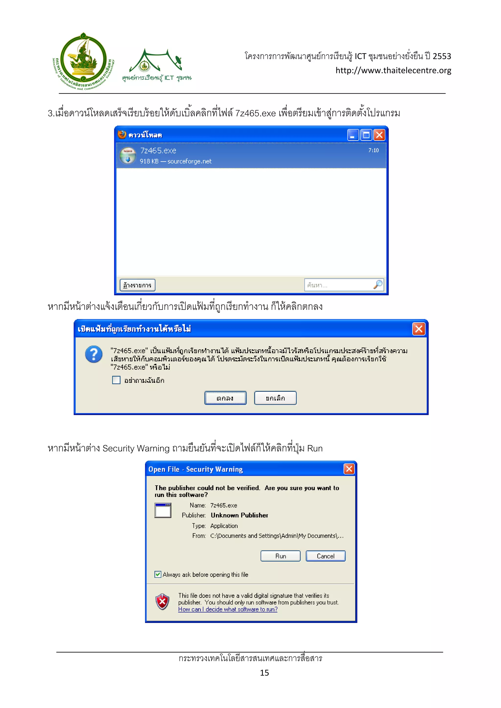 โครงการการพัฒนาศูนย์การเรี ยนรู้ ICT ชุมชนอย่างยังยืน ปี 2553 
                                                                                                          ่
                                                                                   http://www.thaitelecentre.org 

                    
 
3.เมื่อดาวน์โหลดเสร็จเรี ยบร้ อยให้ ดบเบิ ้ลคลิกที่ไฟล์ 7z465.exe เพื่อตรี ยมเข้ าสูการติดตังโปรแกรม
                                     ั                                             ่        ้




หากมีหน้ าต่างแจ้ งเตือนเกี่ยวกับการเปิ ดแฟมที่ถกเรี ยกทํางาน ก็ให้ คลิกตกลง
                                           ้ ู




หากมีหน้ าต่าง Security Warning ถามยืนยันที่จะเปิ ดไฟล์ก็ให้ คลิกที่ปม Run
                                                                     ุ่




                                     กระทรวงเทคโนโลยีสารสนเทศและการสื่อสาร 
                                                             15 
 