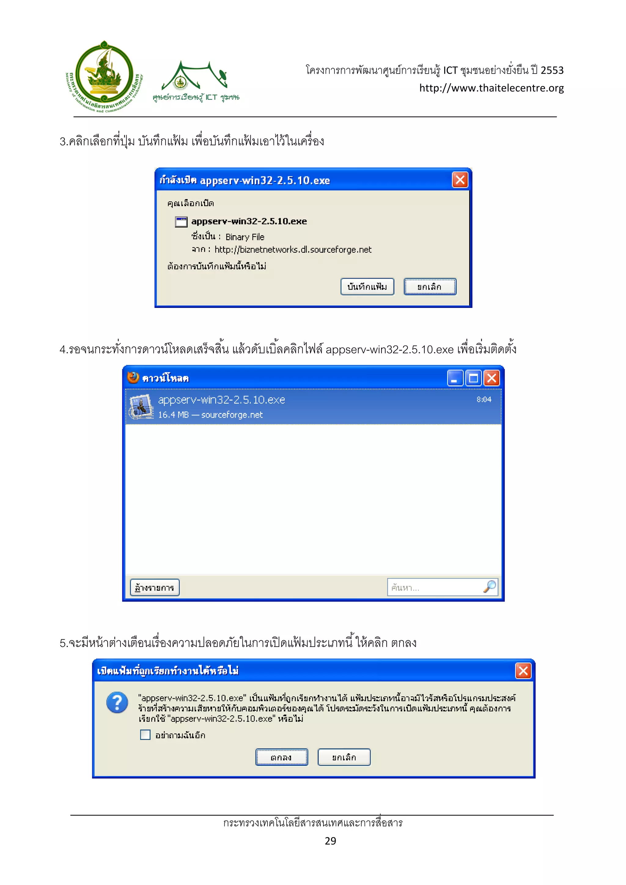 โครงการการพัฒนาศูนย์การเรี ยนรู้ ICT ชุมชนอย่างยังยืน ปี 2553 
                                                                                                         ่
                                                                                  http://www.thaitelecentre.org 

                    
 
3.คลิกเลือกที่ปม บันทึกแฟม เพื่อบันทึกแฟมเอาไว้ ในเครื่ อง
               ุ่        ้              ้




4.รอจนกระทังการดาวน์โหลดเสร็ จสิ ้น แล้ วดับเบิ ้ลคลิกไฟล์ appserv-win32-2.5.10.exe เพื่อเริ่มติดตัง้
           ่




5.จะมีหน้ าต่างเตือนเรื่ องความปลอดภัยในการเปิ ดแฟมประเภทนี ้ ให้ คลิก ตกลง
                                                  ้




                                    กระทรวงเทคโนโลยีสารสนเทศและการสื่อสาร 
                                                             29 
 