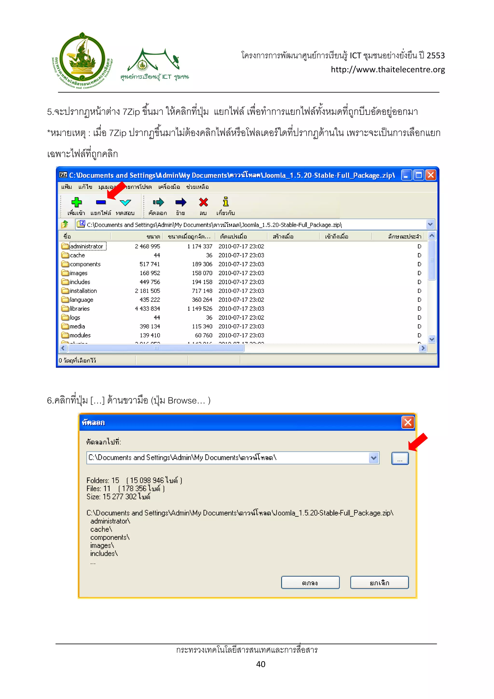 โครงการการพัฒนาศูนย์การเรี ยนรู้ ICT ชุมชนอย่างยังยืน ปี 2553 
                                                                                                      ่
                                                                               http://www.thaitelecentre.org 

                   
 
5.จะปรากฏหน้ าต่าง 7Zip ขึ ้นมา ให้ คลิกที่ปม แยกไฟล์ เพื่อทําการแยกไฟล์ทงหมดที่ถกบีบอัดอยูออกมา
                                            ุ่                           ั้      ู        ่
*หมายเหตุ : เมื่อ 7Zip ปรากฏขึ ้นมาไม่ต้องคลิกไฟล์หรือโฟลเดอร์ ใดที่ปรากฏด้ านใน เพราะจะเป็ นการเลือกแยก
เฉพาะไฟล์ที่ถกคลิก
             ู




6.คลิกที่ปม […] ด้ านขวามือ (ปุ่ ม Browse… )
          ุ่




                                  กระทรวงเทคโนโลยีสารสนเทศและการสื่อสาร 
                                                         40 
 