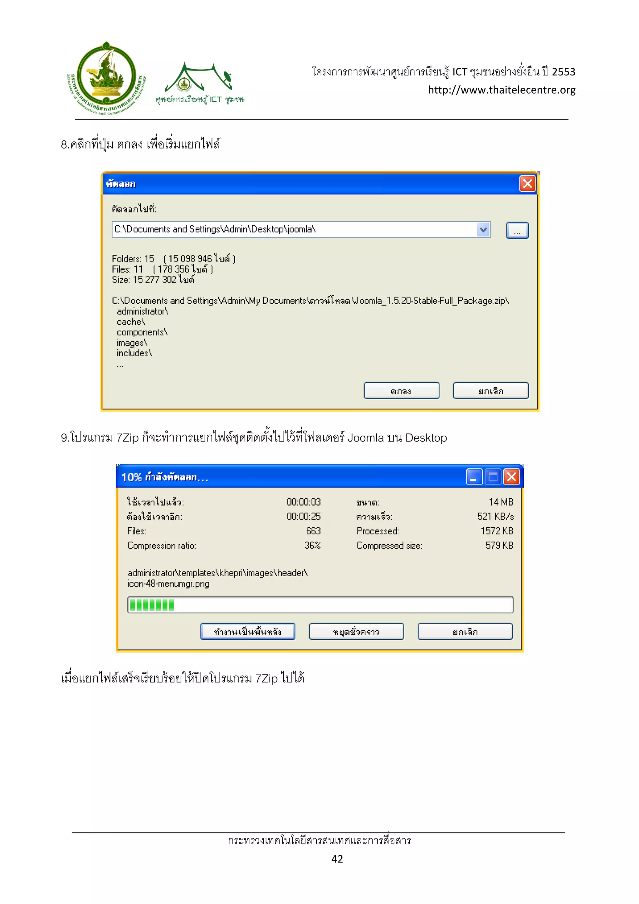 โครงการการพัฒนาศูนย์การเรี ยนรู้ ICT ชุมชนอย่างยังยืน ปี 2553 
                                                                                                          ่
                                                                                   http://www.thaitelecentre.org 

                    
 
8.คลิกที่ปม ตกลง เพื่อเริ่มแยกไฟล์
          ุ่




9.โปรแกรม 7Zip ก็จะทําการแยกไฟล์ชดติดตังไปไว้ ที่โฟลเดอร์ Joomla บน Desktop
                                 ุ     ้




เมื่อแยกไฟล์เสร็ จเรี ยบร้ อยให้ ปิดโปรแกรม 7Zip ไปได้




                                     กระทรวงเทคโนโลยีสารสนเทศและการสื่อสาร 
                                                             42 
 