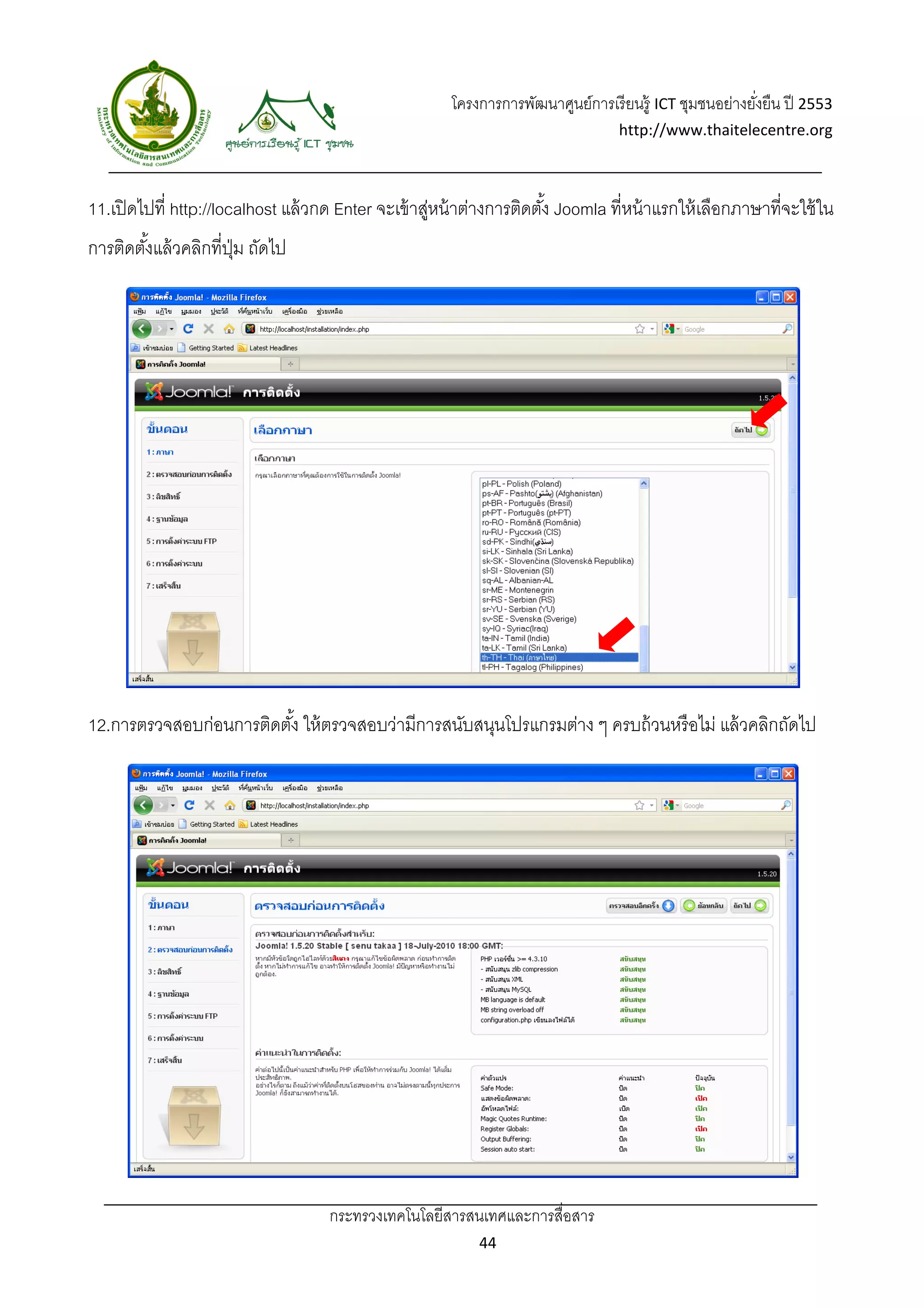 โครงการการพัฒนาศูนย์การเรี ยนรู้ ICT ชุมชนอย่างยังยืน ปี 2553 
                                                                                                           ่
                                                                                    http://www.thaitelecentre.org 

                    
 
11.เปิ ดไปที่ http://localhost แล้ วกด Enter จะเข้ าสูหน้ าต่างการติดตัง้ Joomla ที่หน้ าแรกให้ เลือกภาษาที่จะใช้ ใน
                                                      ่
การติดตังแล้ วคลิกที่ปม ถัดไป
        ้             ุ่




12.การตรวจสอบก่อนการติดตัง้ ให้ ตรวจสอบว่ามีการสนับสนุนโปรแกรมต่าง ๆ ครบถ้ วนหรื อไม่ แล้ วคลิกถัดไป




                                     กระทรวงเทคโนโลยีสารสนเทศและการสื่อสาร 
                                                              44 
 