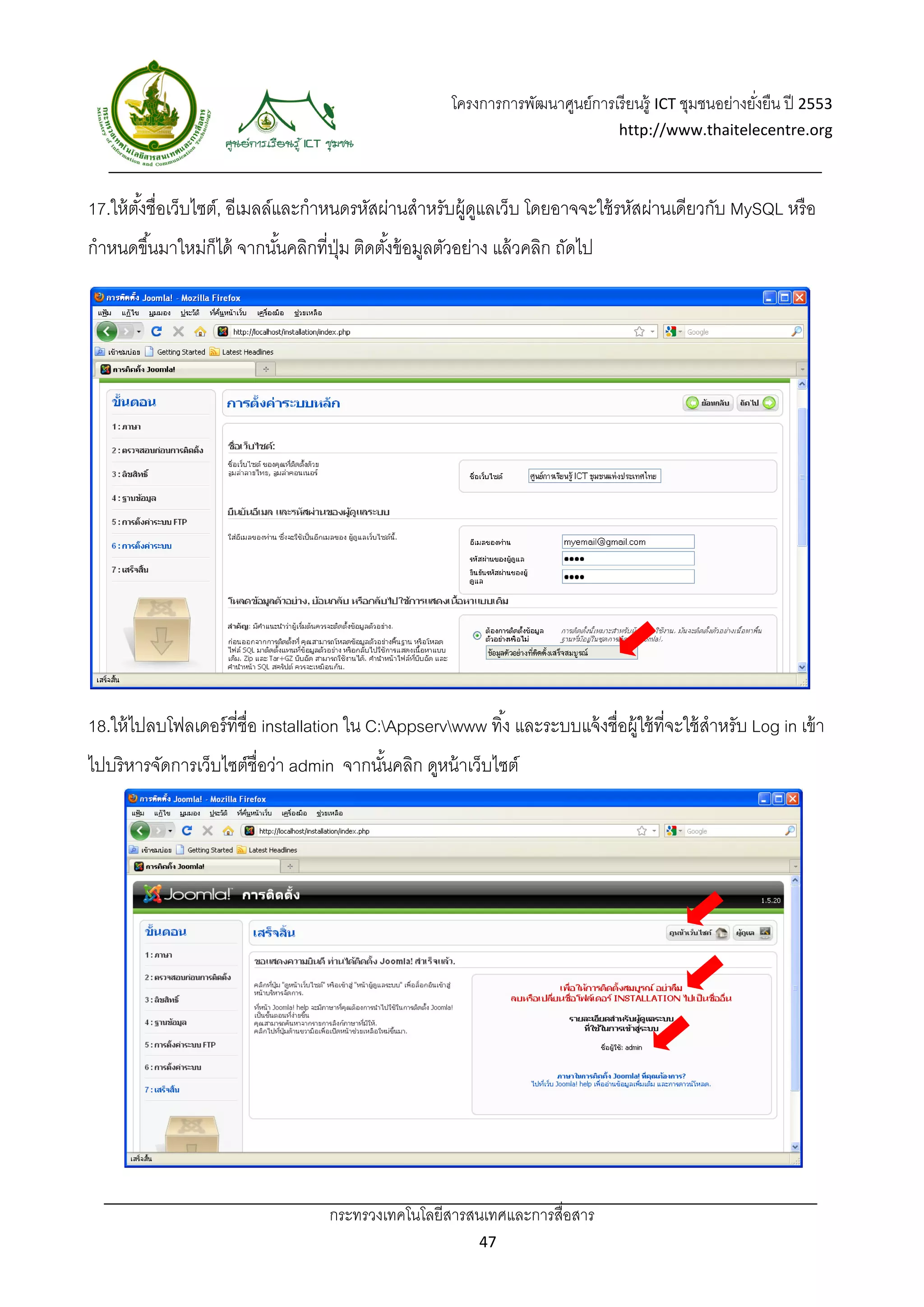 โครงการการพัฒนาศูนย์การเรี ยนรู้ ICT ชุมชนอย่างยังยืน ปี 2553 
                                                                                                            ่
                                                                                     http://www.thaitelecentre.org 

                     
 
17.ให้ ตงชื่อเว็บไซต์, อีเมลล์และกําหนดรหัสผ่านสําหรับผู้ดแลเว็บ โดยอาจจะใช้ รหัสผ่านเดียวกับ MySQL หรื อ
        ั้                                                ู
กําหนดขึ ้นมาใหม่ก็ได้ จากนันคลิกที่ปม ติดตังข้ อมูลตัวอย่าง แล้ วคลิก ถัดไป
                            ้        ุ่     ้




18.ให้ ไปลบโฟลเดอร์ ที่ชื่อ installation ใน C:Appservwww ทิ ้ง และระบบแจ้ งชื่อผู้ใช้ ที่จะใช้ สําหรับ Log in เข้ า
ไปบริหารจัดการเว็บไซต์ชื่อว่า admin จากนันคลิก ดูหน้ าเว็บไซต์
                                         ้




                                      กระทรวงเทคโนโลยีสารสนเทศและการสื่อสาร 
                                                               47 
 