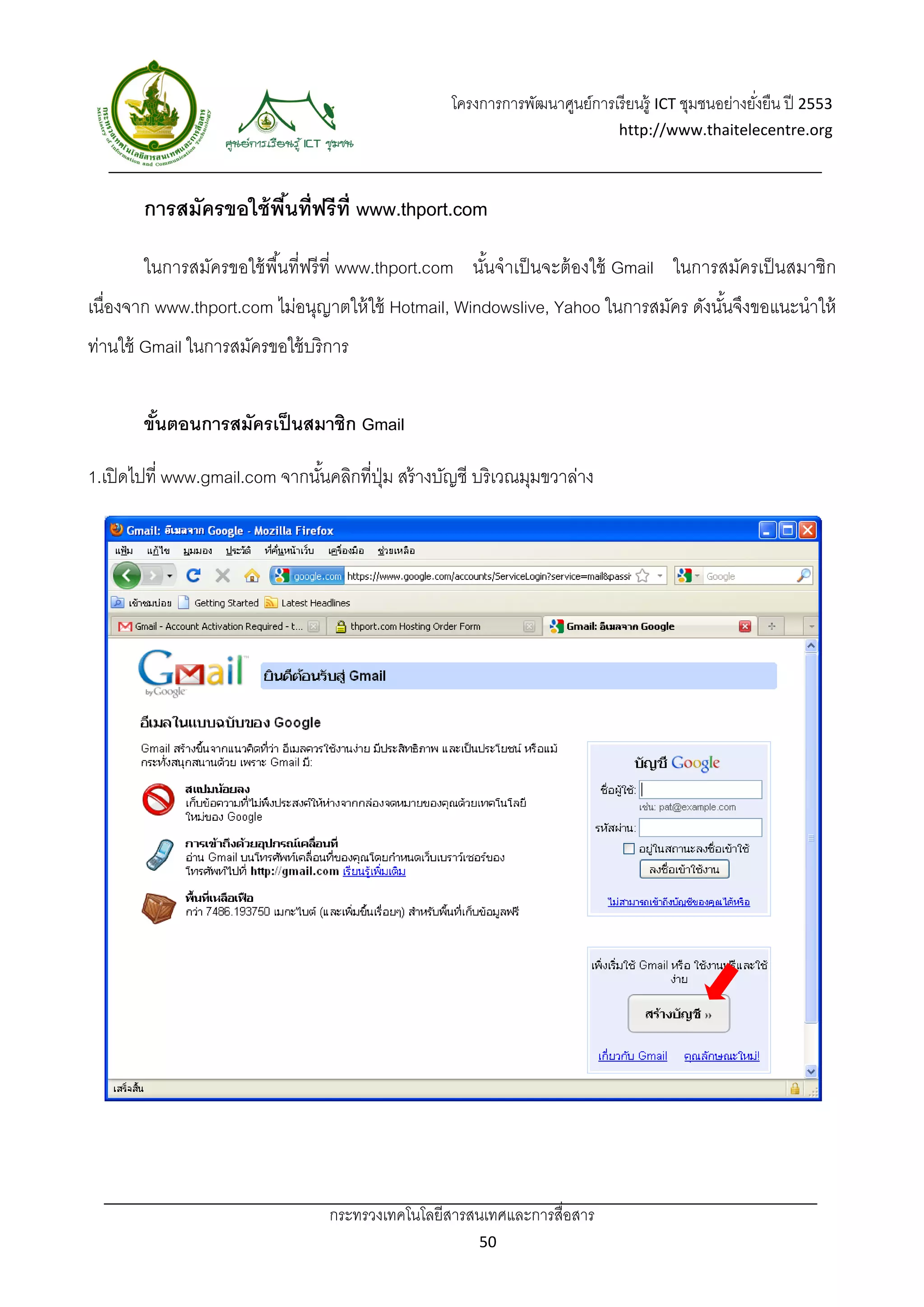 โครงการการพัฒนาศูนย์การเรี ยนรู้ ICT ชุมชนอย่างยังยืน ปี 2553 
                                                                                                      ่
                                                                               http://www.thaitelecentre.org 

                   
 
       การสมัครขอใช้ พนที่ฟรี ท่ ี www.thport.com
                      ื้

       ในการสมัครขอใช้ พื ้นที่ฟรี ที่ www.thport.com นันจําเป็ นจะต้ องใช้ Gmail ในการสมัครเป็ นสมาชิก
                                                        ้
เนื่องจาก www.thport.com ไม่อนุญาตให้ ใช้ Hotmail, Windowslive, Yahoo ในการสมัคร ดังนันจึงขอแนะนําให้
                                                                                      ้
ท่านใช้ Gmail ในการสมัครขอใช้ บริ การ


       ขันตอนการสมัครเป็ นสมาชิก Gmail
         ้

1.เปิ ดไปที่ www.gmail.com จากนันคลิกที่ปม สร้ างบัญชี บริเวณมุมขวาล่าง
                                ้        ุ่




                                  กระทรวงเทคโนโลยีสารสนเทศและการสื่อสาร 
                                                         50 
 