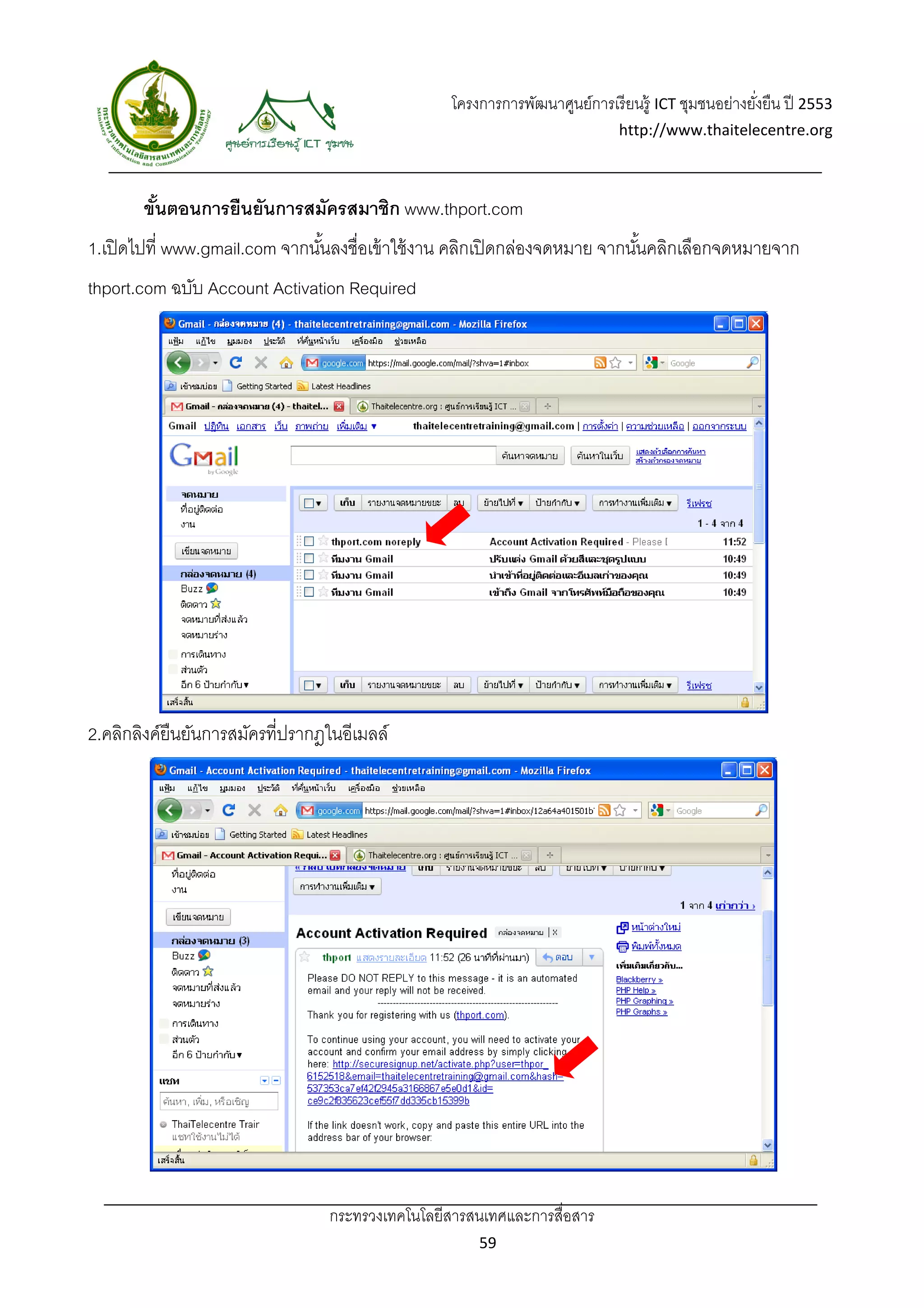 โครงการการพัฒนาศูนย์การเรี ยนรู้ ICT ชุมชนอย่างยังยืน ปี 2553 
                                                                                                     ่
                                                                              http://www.thaitelecentre.org 

                  
 
       ขันตอนการยืนยันการสมัครสมาชิก www.thport.com
         ้
1.เปิ ดไปที่ www.gmail.com จากนันลงชื่อเข้ าใช้ งาน คลิกเปิ ดกล่องจดหมาย จากนันคลิกเลือกจดหมายจาก
                                ้                                             ้
thport.com ฉบับ Account Activation Required




2.คลิกลิงค์ยืนยันการสมัครที่ปรากฎในอีเมลล์




                                 กระทรวงเทคโนโลยีสารสนเทศและการสื่อสาร 
                                                        59 
 