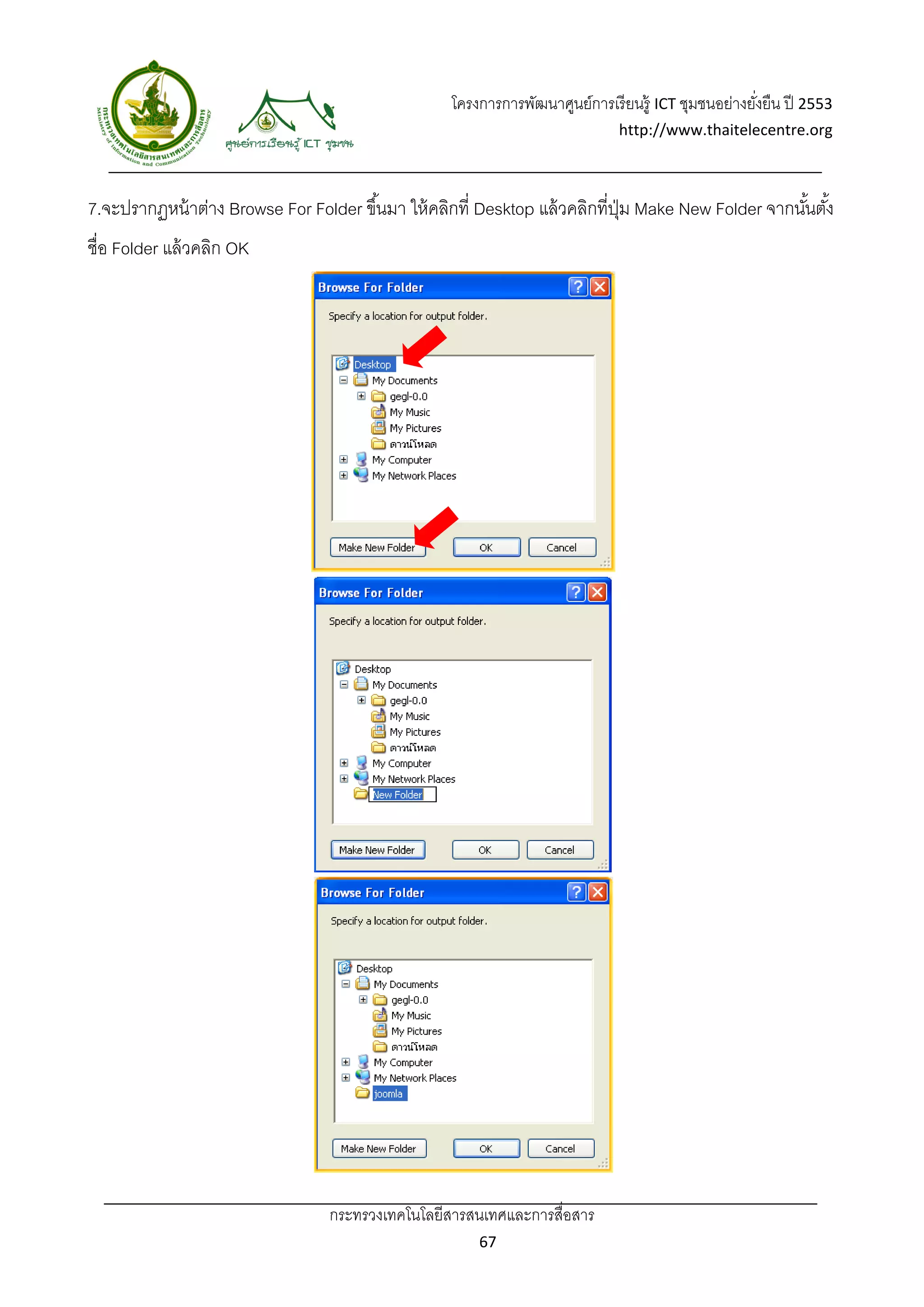 โครงการการพัฒนาศูนย์การเรี ยนรู้ ICT ชุมชนอย่างยังยืน ปี 2553 
                                                                                                      ่
                                                                               http://www.thaitelecentre.org 

                    
 
7.จะปรากฏหน้ าต่าง Browse For Folder ขึ ้นมา ให้ คลิกที่ Desktop แล้ วคลิกที่ปม Make New Folder จากนันตัง้
                                                                              ุ่                     ้
ชื่อ Folder แล้ วคลิก OK




                                  กระทรวงเทคโนโลยีสารสนเทศและการสื่อสาร 
                                                         67 
 