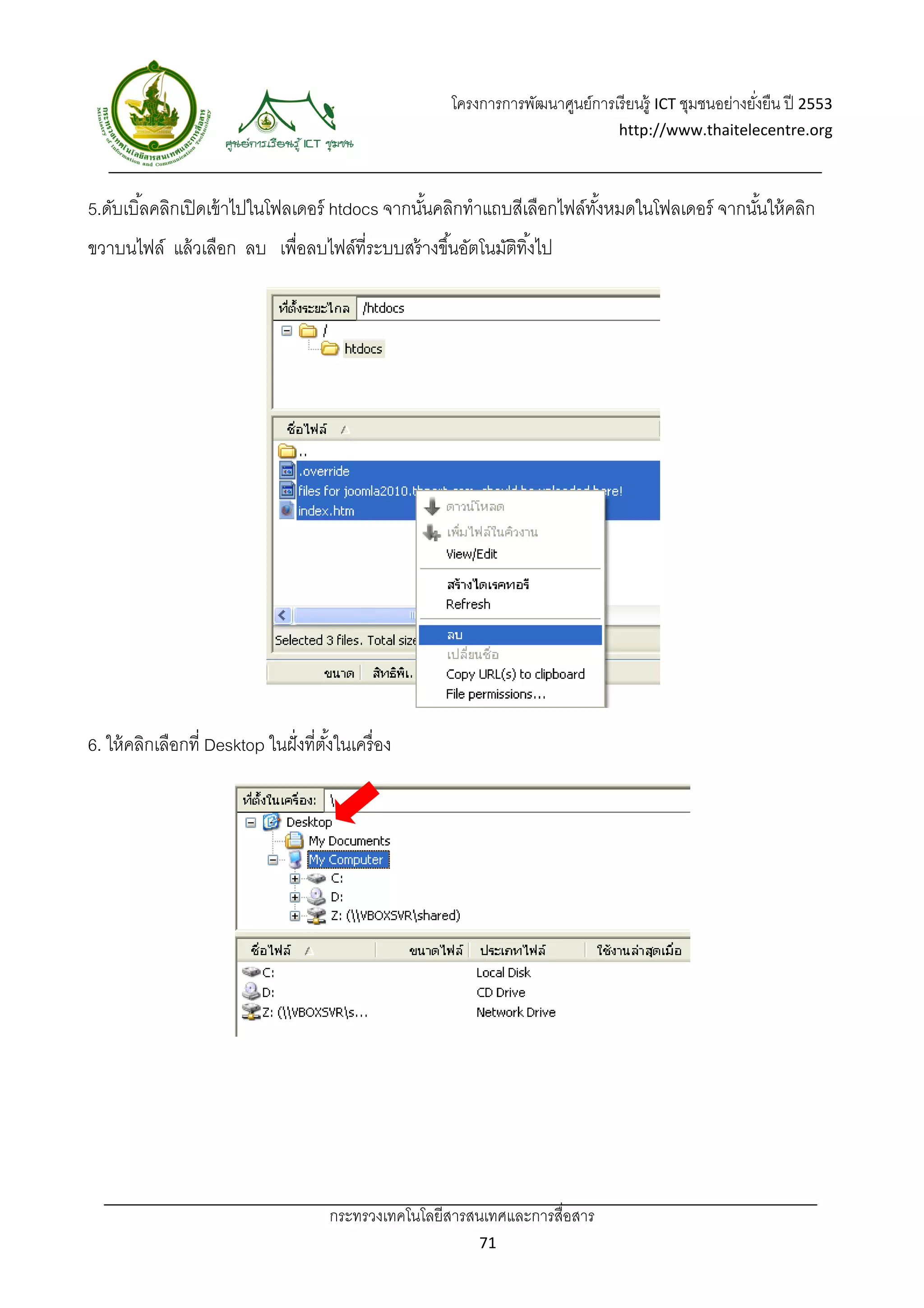 โครงการการพัฒนาศูนย์การเรี ยนรู้ ICT ชุมชนอย่างยังยืน ปี 2553 
                                                                                                           ่
                                                                                    http://www.thaitelecentre.org 

                      
 
5.ดับเบิ ้ลคลิกเปิ ดเข้ าไปในโฟลเดอร์ htdocs จากนันคลิกทําแถบสีเลือกไฟล์ทงหมดในโฟลเดอร์ จากนันให้ คลิก
                                                  ้                      ั้                  ้
ขวาบนไฟล์ แล้ วเลือก ลบ เพื่อลบไฟล์ที่ระบบสร้ างขึ ้นอัตโนมัตทิ ้งไป
                                                             ิ




6. ให้ คลิกเลือกที่ Desktop ในฝั่ งที่ตงในเครื่ อง
                                       ั้




                                       กระทรวงเทคโนโลยีสารสนเทศและการสื่อสาร 
                                                              71 
 