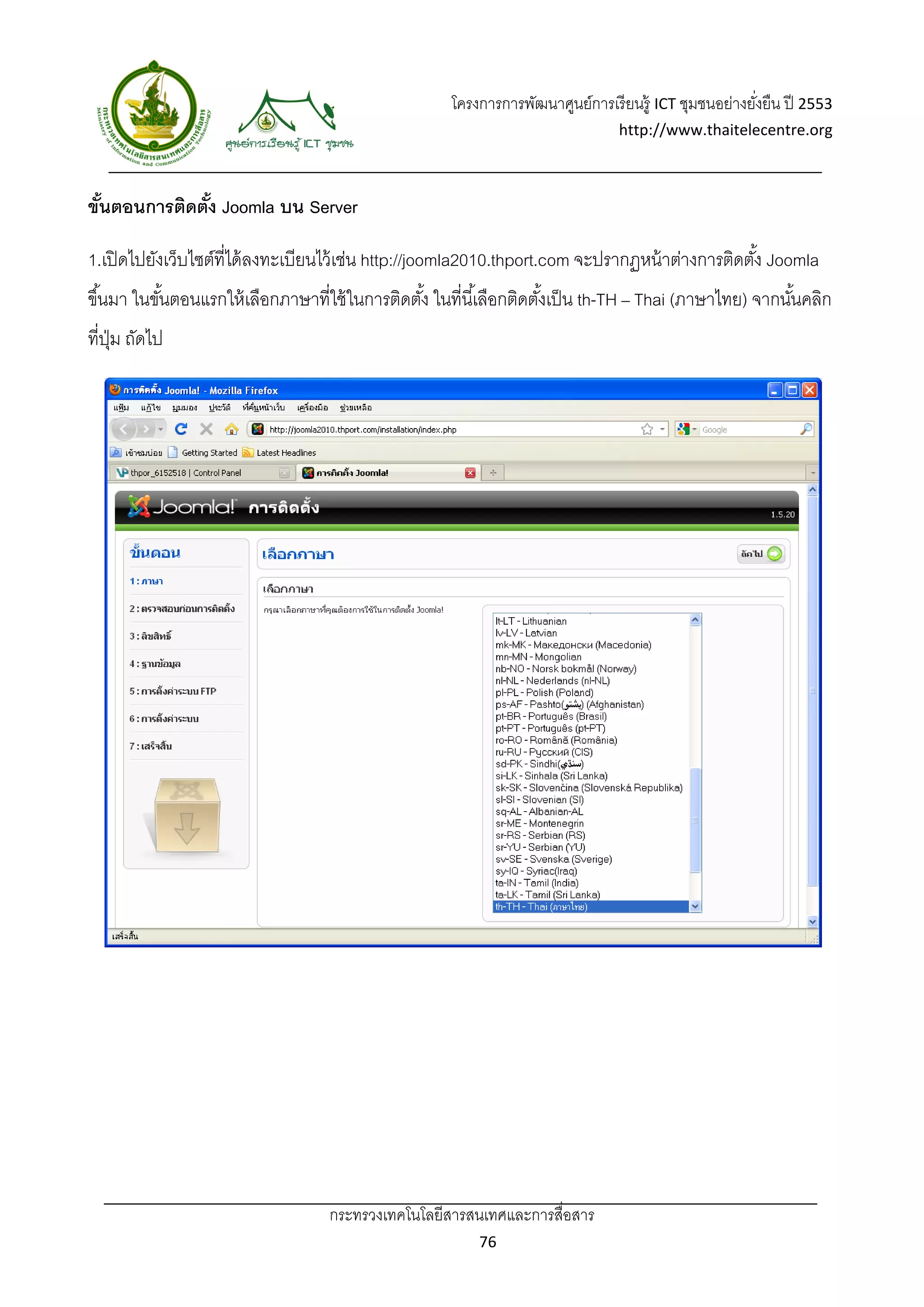 โครงการการพัฒนาศูนย์การเรี ยนรู้ ICT ชุมชนอย่างยังยืน ปี 2553 
                                                                                                         ่
                                                                                  http://www.thaitelecentre.org 

                    
 
ขันตอนการติดตัง Joomla บน Server
  ้           ้

1.เปิ ดไปยังเว็บไซต์ที่ได้ ลงทะเบียนไว้ เช่น http://joomla2010.thport.com จะปรากฏหน้ าต่างการติดตัง้ Joomla
ขึ ้นมา ในขันตอนแรกให้ เลือกภาษาที่ใช้ ในการติดตัง้ ในที่นี ้เลือกติดตังเป็ น th-TH – Thai (ภาษาไทย) จากนันคลิก
            ้                                                          ้                                  ้
ที่ปม ถัดไป
    ุ่




                                    กระทรวงเทคโนโลยีสารสนเทศและการสื่อสาร 
                                                            76 
 