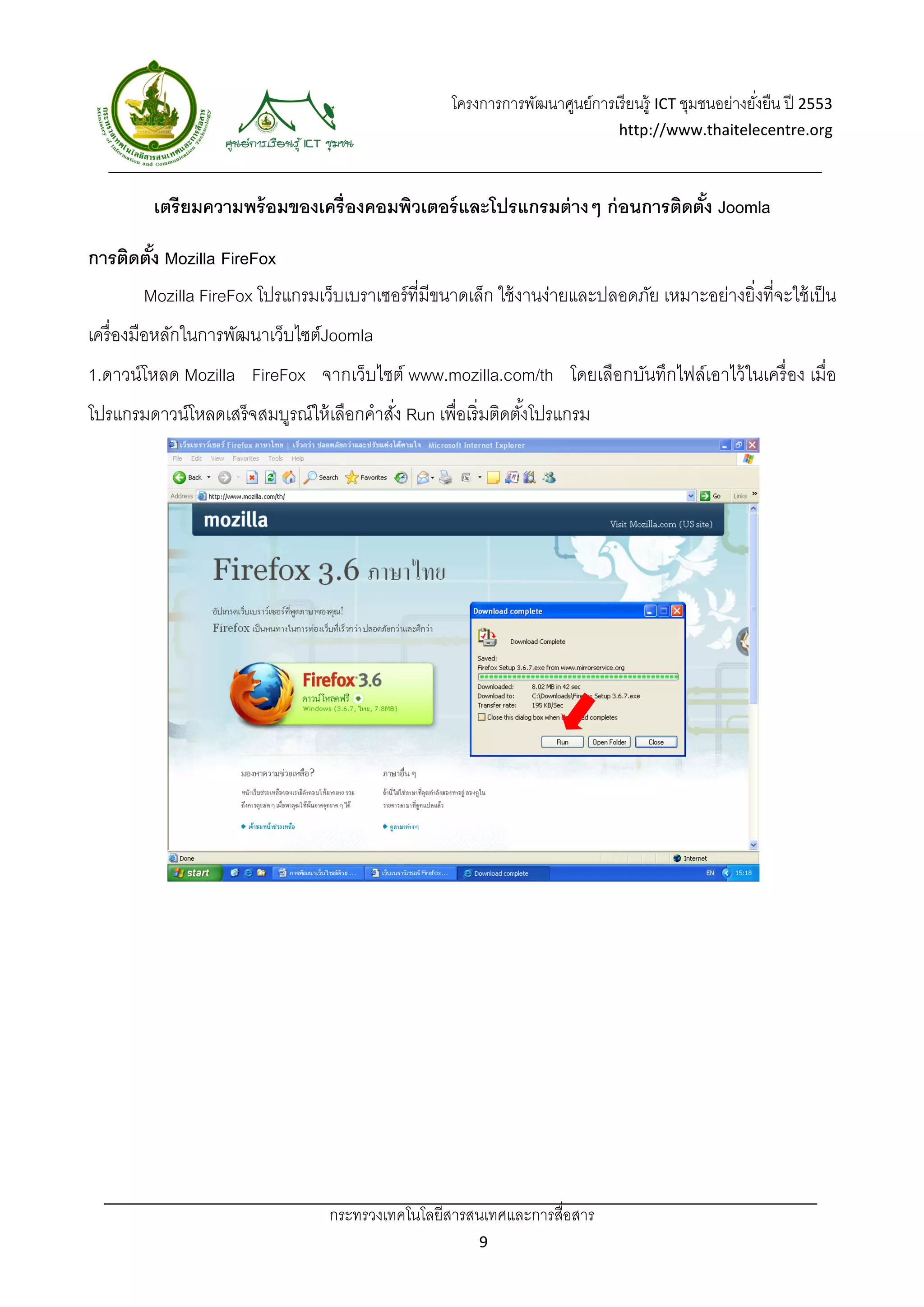 โครงการการพัฒนาศูนย์การเรี ยนรู้ ICT ชุมชนอย่างยังยืน ปี 2553 
                                                                                                      ่
                                                                               http://www.thaitelecentre.org 

                   
 
         เตรียมความพร้ อมของเครื่องคอมพิวเตอร์ และโปรแกรมต่ างๆ ก่ อนการติดตัง Joomla
                                                                             ้

การติดตัง Mozilla FireFox
        ้
       Mozilla FireFox โปรแกรมเว็บเบราเซอร์ ที่มีขนาดเล็ก ใช้ งานง่ายและปลอดภัย เหมาะอย่างยิ่งที่จะใช้ เป็ น
เครื่ องมือหลักในการพัฒนาเว็บไซต์Joomla
1.ดาวน์โหลด Mozilla FireFox จากเว็บไซต์ www.mozilla.com/th โดยเลือกบันทึกไฟล์เอาไว้ ในเครื่ อง เมื่อ
โปรแกรมดาวน์โหลดเสร็จสมบูรณ์ให้ เลือกคําสัง Run เพื่อเริ่มติดตังโปรแกรม
                                          ่                    ้




                                  กระทรวงเทคโนโลยีสารสนเทศและการสื่อสาร 
                                                         9 
 