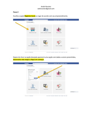 André Rossiter
                                 webrossiter@gmail.com

Passo 2

Escolha a opção Negócios locais ou lugar de acordo com seu empreendimento.




Depois de clicar na opção desejada aparecerá uma opção com dados a serem preenchidos,
desenvolva esta etapa e clique em começar.
 