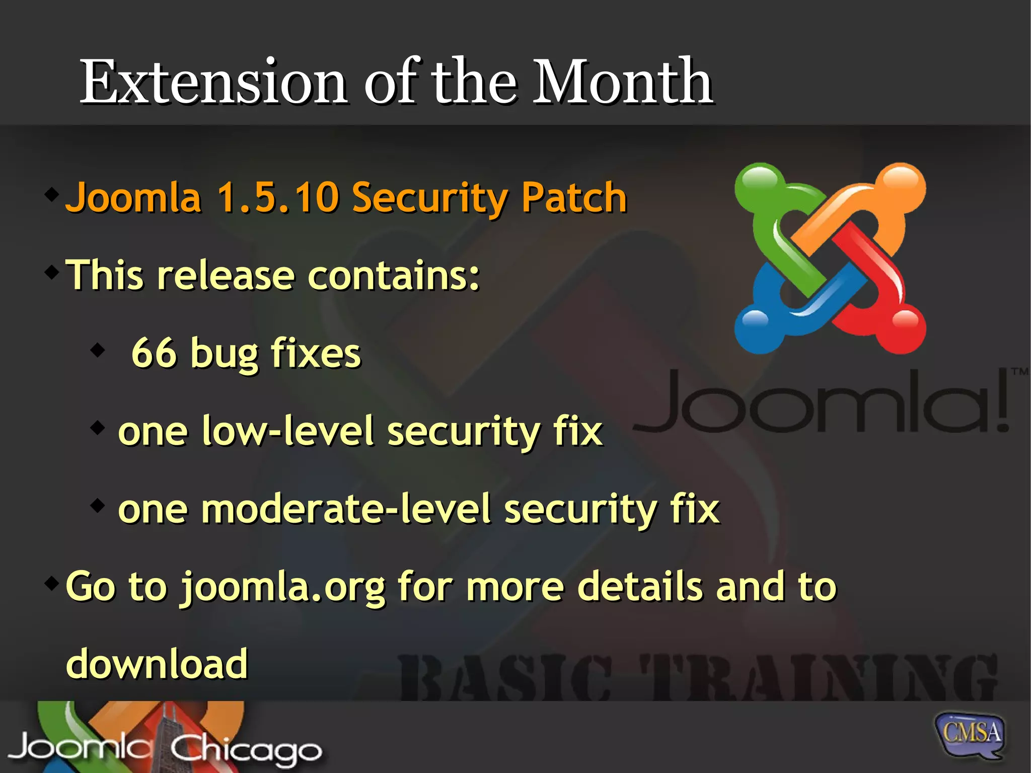 Extension of the Month Joomla 1.5.10 Security Patch This release contains: 66 bug fixes one low-level security fix one moderate-level security fix Go to joomla.org for more details and to download 
