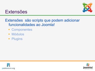 Extensões
Extensões são scripts que podem adicionar
  funcionalidades ao Joomla!
  Componentes
  Módulos
  Plugins
 
