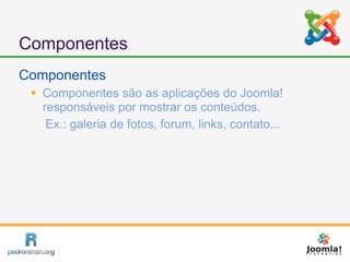 Componentes
Componentes
  Componentes são as aplicações do Joomla!
   responsáveis por mostrar os conteúdos.
    Ex.: galeria de fotos, forum, links, contato...
 