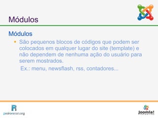 Módulos
Módulos
  São pequenos blocos de códigos que podem ser
   colocados em qualquer lugar do site (template) e
   não dependem de nenhuma ação do usuário para
   serem mostrados.
   Ex.: menu, newsflash, rss, contadores...
 