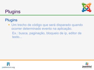 Plugins
Plugins
  Um trecho de código que será disparado quando
   ocorrer determinado evento na aplicação.
   Ex.: busca, paginação, bloqueio de ip, editor de
   texto...
 