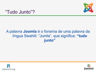 “Tudo Junto”?


A palavra Joomla é o fonema de uma palavra da
   língua Swahili: “Jumla”, que significa: “tudo
                      junto”
 