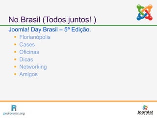 No Brasil (Todos juntos! )
Joomla! Day Brasil – 5ª Edição.
     Florianópolis
     Cases
     Oficinas
     Dicas
     Networking
     Amigos
 