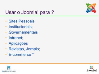 Usar o Joomla! para ?
   Sites Pessoais
   Institucionais;
   Governamentais
   Intranet;
   Aplicações
   Revistas, Jornais;
   E-commerce *
 