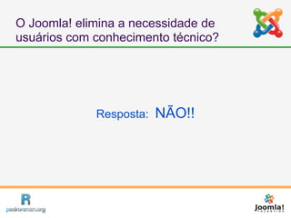 O Joomla! elimina a necessidade de
usuários com conhecimento técnico?




             Resposta:   NÃO!!
 