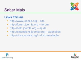 Saber Mais
Links Oficiais
     http://www.joomla.org – site
     http://forum.joomla.org – fórum
     http://help.joomla.org – ajuda
     http://extensions.joomla.org – extensões
     http://docs.joomla.org/ - documentação
 