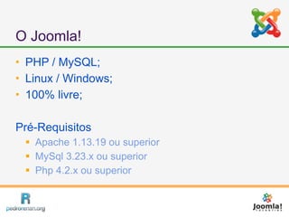 O Joomla!
   PHP / MySQL;
   Linux / Windows;
   100% livre;

Pré-Requisitos
     Apache 1.13.19 ou superior
     MySql 3.23.x ou superior
     Php 4.2.x ou superior
 