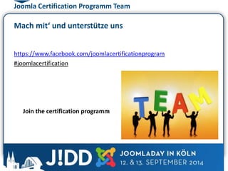 Joomla Certification Programm Team 
Mach mit‘ und unterstütze uns 
https://www.facebook.com/joomlacertificationprogram 
#joomlacertification 
Join the certification programm 
