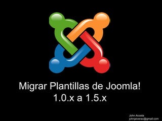 Migrar Plantillas de Joomla!
       1.0.x a 1.5.x
                         John Acosta
                         johnjaiverac@gmail.com
 