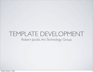 TEMPLATE DEVELOPMENT
                             Robert Jacobi, Arc Technology Group




Tuesday, February 17, 2009                                         1
 