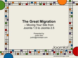 The Great Migration
 – Moving Your Site from
Joomla 1.5 to Joomla 2.5
          Presented by
           Justin Kerr
     justin@prototaph.com
 