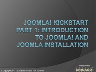 Joomla! KickstartPart 1: Introduction to Joomla! and JoomlaInstallation Presented at © Copyright 2011 – Kendall Cabe and Nick Martinelli 