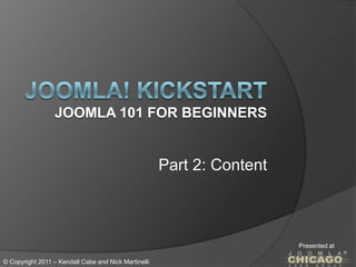 Joomla! KickstartJoomla 101 for Beginners Part 2: Content Presented at © Copyright 2011 – Kendall Cabe and Nick Martinelli 