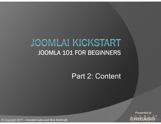 JOOMLA 101 FOR BEGINNERS


                                                      Part 2: Content



                                                                        Presented at

© Copyright 2011 – Kendall Cabe and Nick Martinelli
 