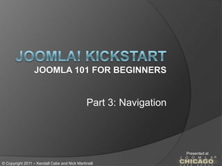 Joomla! KickstartJoomla 101 for Beginners Part 3: Navigation Presented at © Copyright 2011 – Kendall Cabe and Nick Martinelli 