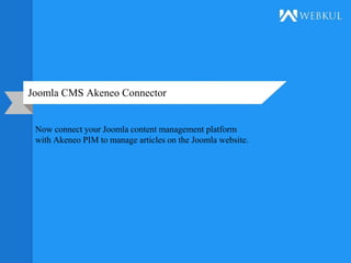 Joomla CMS Akeneo Connector
Now connect your Joomla content management platform
with Akeneo PIM to manage articles on the Joomla website.
 