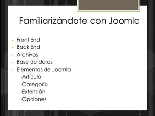 Familiarizándote con Joomla

•   Front End
•   Back End
•   Archivos
•   Base de datos
•   Elementos de Joomla
      •Artículo
      •Categoría
      •Extensión
      •Opciones
 