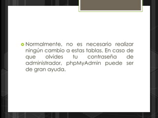  Normalmente,  no es necesario realizar
 ningún cambio a estas tablas. En caso de
 que    olvides   tu    contraseña     de
 administrador, phpMyAdmin puede ser
 de gran ayuda.
 