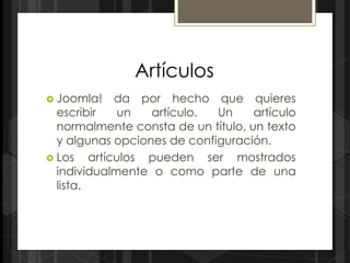 Artículos
 Joomla!     da por hecho que quieres
  escribir    un   artículo. Un     artículo
  normalmente consta de un título, un texto
  y algunas opciones de configuración.
 Los    artículos pueden ser mostrados
  individualmente o como parte de una
  lista.
 