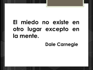 El miedo no existe en
otro lugar excepto en
la mente.
          Dale Carnegie
 