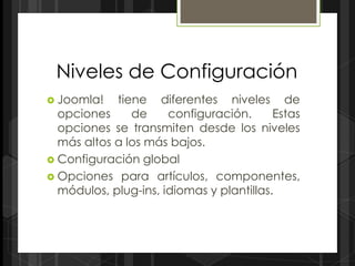 Niveles de Configuración
 Joomla!   tiene diferentes niveles de
  opciones     de     configuración.      Estas
  opciones se transmiten desde los niveles
  más altos a los más bajos.
 Configuración global
 Opciones para artículos, componentes,
  módulos, plug-ins, idiomas y plantillas.
 