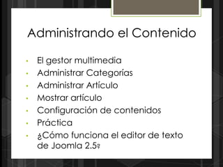Administrando el Contenido

•   El gestor multimedia
•   Administrar Categorías
•   Administrar Artículo
•   Mostrar artículo
•   Configuración de contenidos
•   Práctica
•   ¿Cómo funciona el editor de texto
    de Joomla 2.5?
 