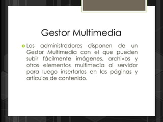 Gestor Multimedia
 Los  administradores disponen de un
 Gestor Multimedia con el que pueden
 subir fácilmente imágenes, archivos y
 otros elementos multimedia al servidor
 para luego insertarlos en las páginas y
 artículos de contenido.
 