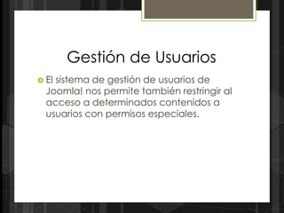 Gestión de Usuarios
 Elsistema de gestión de usuarios de
  Joomla! nos permite también restringir al
  acceso a determinados contenidos a
  usuarios con permisos especiales.
 