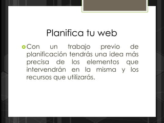 Planifica tu web
 Con    un   trabajo     previo de
 planificación tendrás una idea más
 precisa de los elementos que
 intervendrán en la misma y los
 recursos que utilizarás.
 