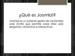 ¿Qué es Joomla!?
Joomla! es un potente gestor de contenidos
web (CMS) que permite crear sitios web
elegantes, dinámicos e interactivos.
 